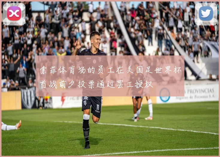 索菲体育场的员工在美国足世界杯首战前夕投票通过罢工授权